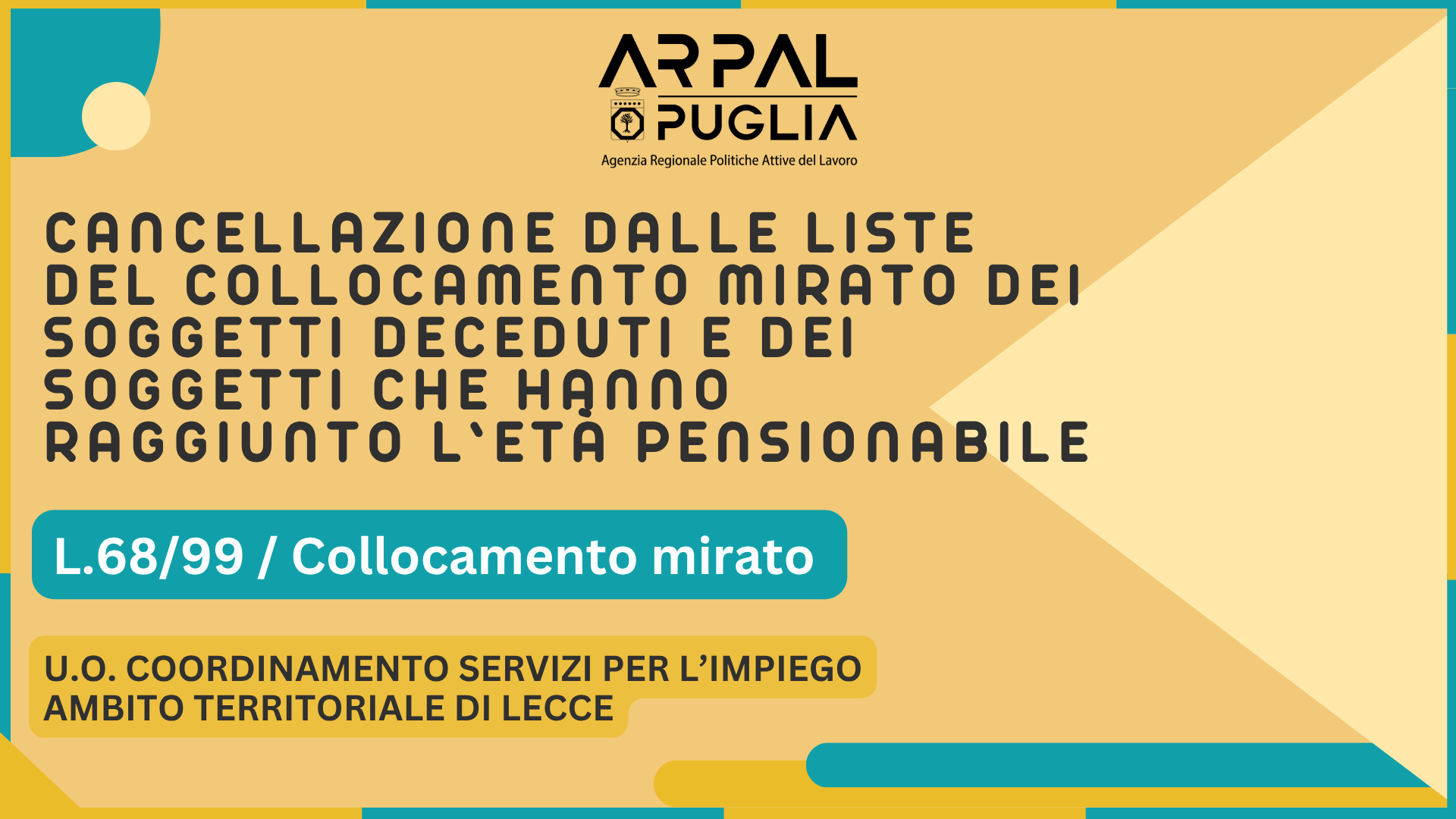 L. N. 68/1999 – CANCELLAZIONE DALLE LISTE DEL COLLOCAMENTO MIRATO DEI SOGGETTI DECEDUTI E DEI SOGGETTI CHE HANNO RAGGIUNTO L’ETÀ PENSIONABILE, APPARTENENTI ALLE CATEGORIE DI CUI ALL’ART. 1, COMMA 1, E ALL’ART. 18, COMMA 2, DELLA L. N. 68/1999 – U.O. COORDINAMENTO SERVIZI PER L’IMPIEGO AMBITO TERRITORIALE DI LECCE